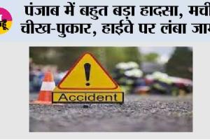 पंजाब में बहुत बड़ा हादसा, मची चीख-पुकार, हाईवे पर लंबा जाम