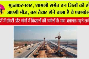 UP Expressway: मुज्जफरनगर, शामली समेत इन जिलों की हो जाएगी मौज, बस तैयार होने वाला है ये एक्सप्रेसवे