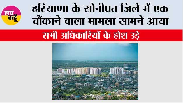 हरियाणा के सोनीपत जिले में एक चौंकाने वाला मामला सामने आया, सभी अधिकारियों के होश उड़े 
