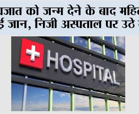 नवजात को जन्म देने के बाद महिला की गई जान, निजी अस्पताल पर उठे सवाल Narwana