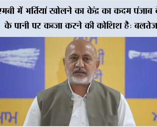 बीबीएमबी में भर्तियां खोलने का केंद्र का कदम पंजाब के दरियाओं के पानी पर कब्ज़ा करने की कोशिश है: बलतेज पन्नू Chandigarh