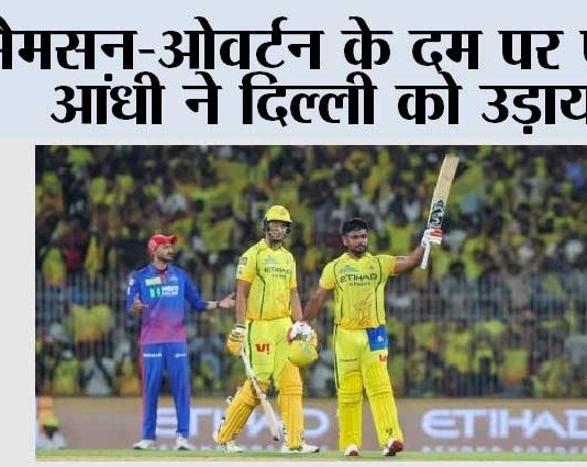 सैमसन-ओवर्टन के दम पर पीली आंधी ने दिल्ली को उड़ाया RR vs CSK